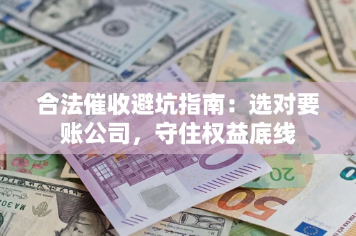 济南合法催收避坑指南：选对要账公司，守住权益底线