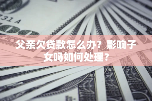 济南父亲欠贷款怎么办？影响子女吗如何处理？