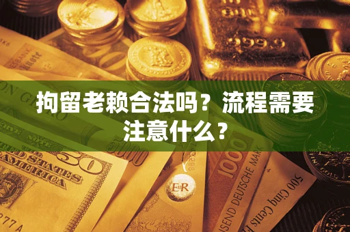 济南拘留老赖合法吗？流程需要注意什么？