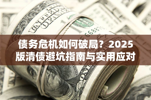 济南债务危机如何破局？2025版清债避坑指南与实用应对策略