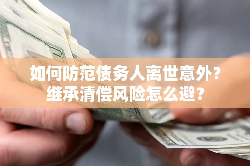 济南如何防范债务人离世意外？继承清偿风险怎么避？