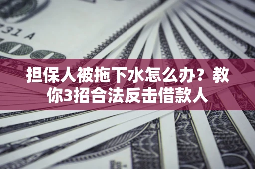 济南担保人被拖下水怎么办？教你3招合法反击借款人