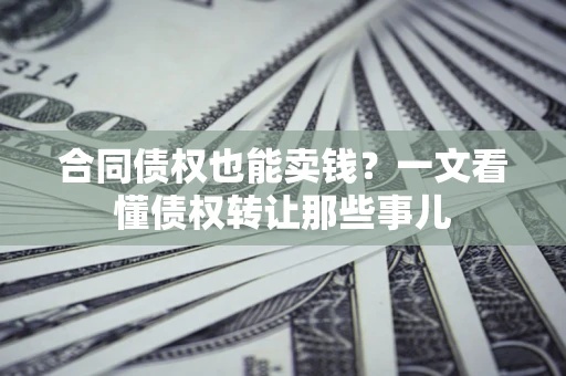 济南合同债权也能卖钱？一文看懂债权转让那些事儿