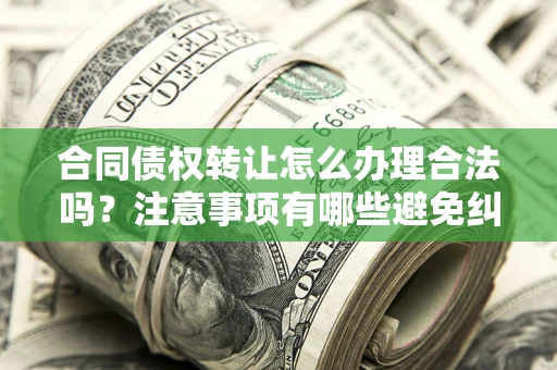 济南合同债权转让怎么办理合法吗？注意事项有哪些避免纠纷？