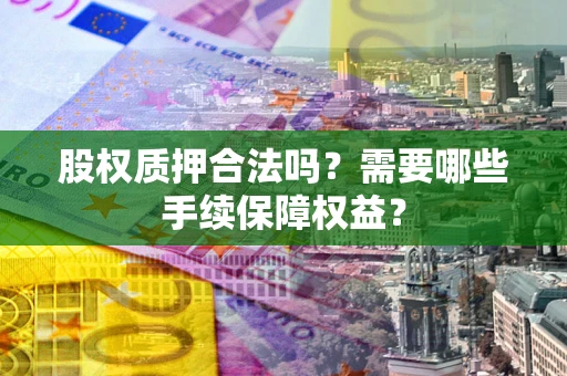 济南股权质押合法吗？需要哪些手续保障权益？