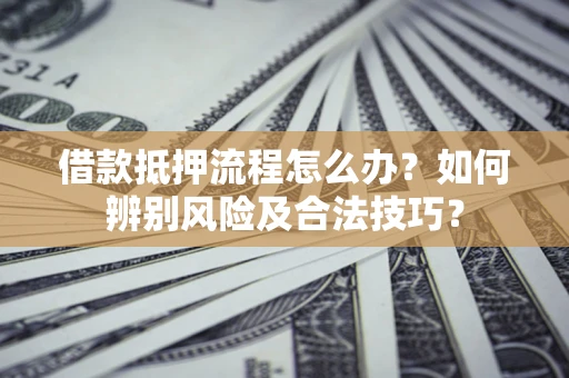 济南借款抵押流程怎么办？如何辨别风险及合法技巧？