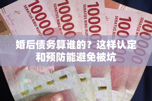济南婚后债务算谁的？这样认定和预防能避免被坑