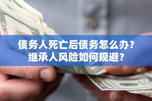 济南债务人死亡后债务怎么办？继承人风险如何规避？