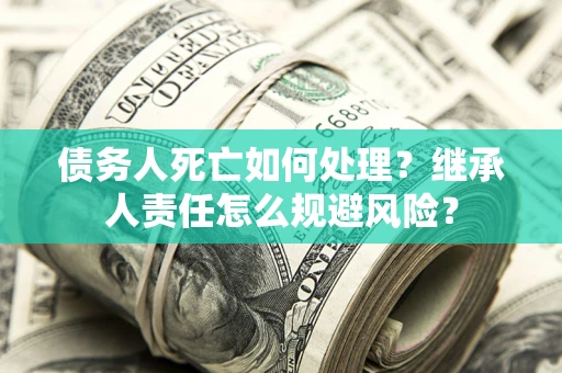 济南债务人死亡如何处理？继承人责任怎么规避风险？