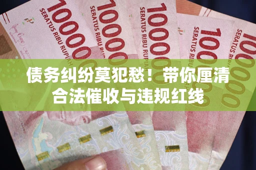 济南债务纠纷莫犯愁！带你厘清合法催收与违规红线