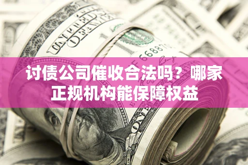济南讨债公司催收合法吗？哪家正规机构能保障权益