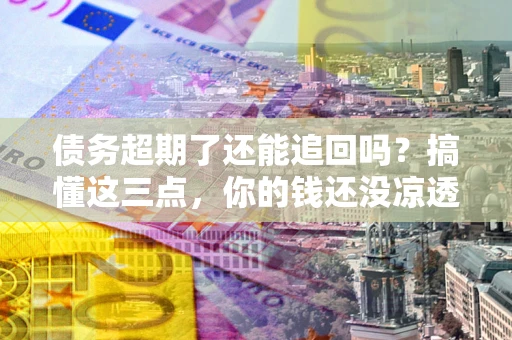 济南债务超期了还能追回吗？搞懂这三点，你的钱还没凉透