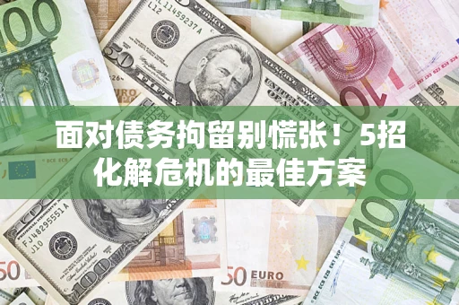 济南面对债务拘留别慌张！5招化解危机的最佳方案