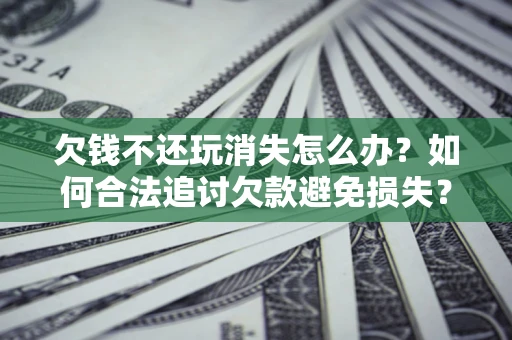 济南欠钱不还玩消失怎么办?如何合法追讨欠款避免损失? 济南欠钱不还玩消失怎么办?如何合法追讨欠款避免损失?