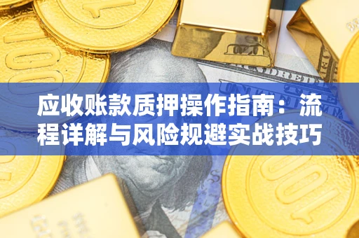 济南应收账款质押操作指南:流程详解与风险规避实战技巧 济南应收账款质押操作指南:流程详解与风险规避实战技巧