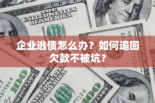 济南企业逃债怎么办？如何追回欠款不被坑？