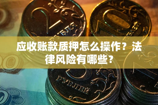 济南应收账款质押怎么操作？法律风险有哪些？