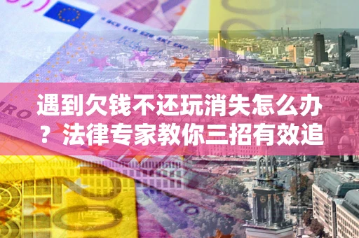 济南遇到欠钱不还玩消失怎么办？法律专家教你三招有效追债！