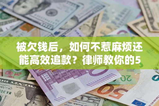 济南被欠钱后，如何不惹麻烦还能高效追款？律师教你的5步合法讨债法