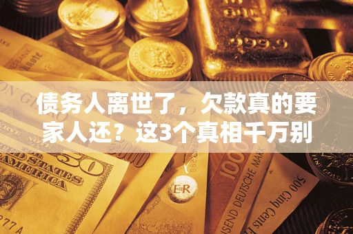 济南债务人离世了，欠款真的要家人还？这3个真相千万别弄错