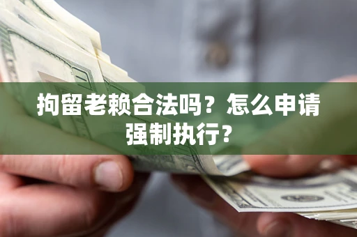济南拘留老赖合法吗？怎么申请强制执行？