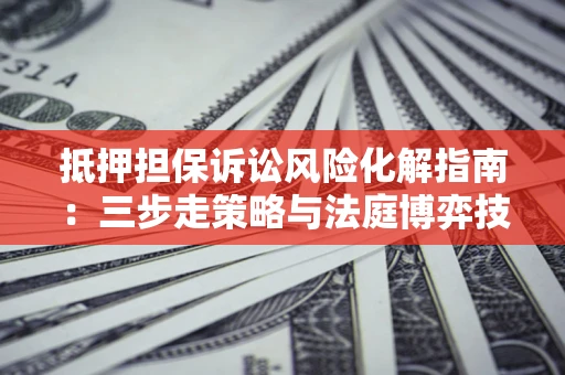 济南抵押担保诉讼风险化解指南：三步走策略与法庭博弈技巧