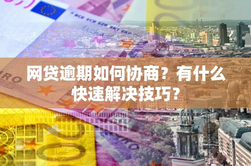 济南网贷逾期如何协商？有什么快速解决技巧？