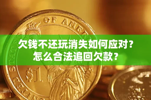 济南欠钱不还玩消失如何应对？怎么合法追回欠款？