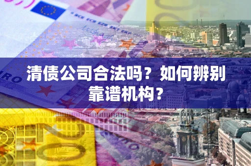 济南清债公司合法吗？如何辨别靠谱机构？