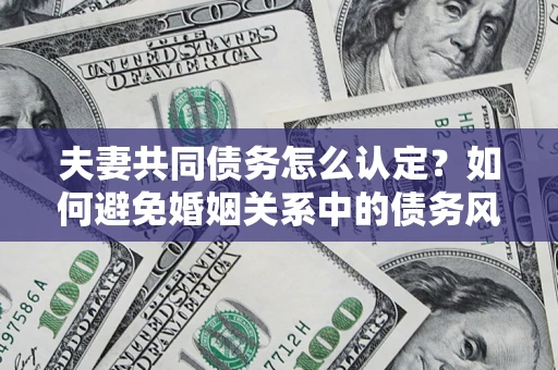 济南夫妻共同债务怎么认定？如何避免婚姻关系中的债务风险？
