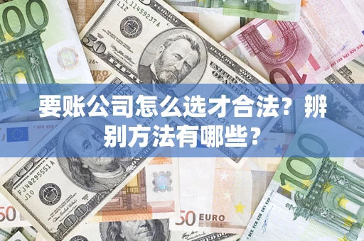 济南要账公司怎么选才合法？辨别方法有哪些？