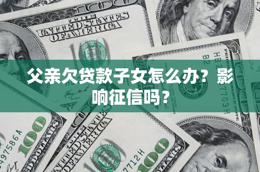 济南父亲欠贷款子女怎么办？影响征信吗？