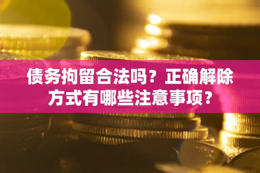 济南债务拘留合法吗？正确解除方式有哪些注意事项？