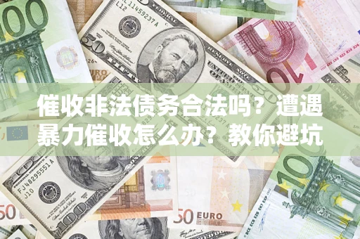 济南催收非法债务合法吗？遭遇暴力催收怎么办？教你避坑指南！