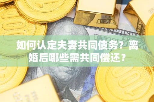济南如何认定夫妻共同债务？离婚后哪些需共同偿还？