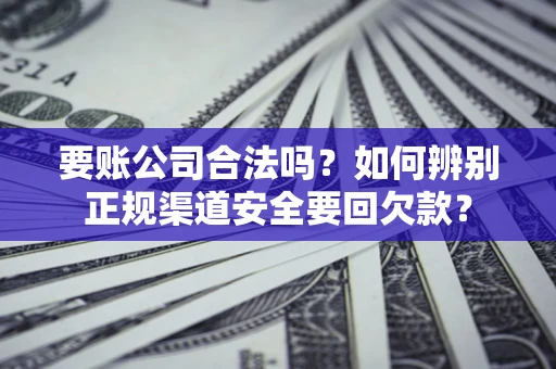 济南要账公司合法吗？如何辨别正规渠道安全要回欠款？