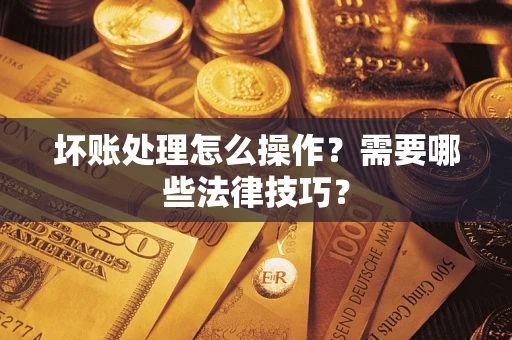 济南坏账处理怎么操作？需要哪些法律技巧？