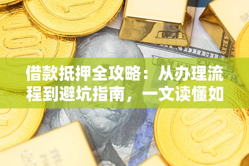 济南借款抵押全攻略：从办理流程到避坑指南，一文读懂如何安全融资