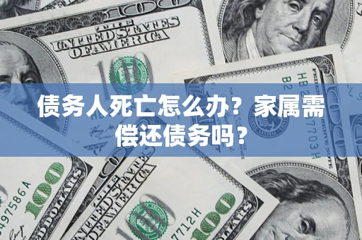 济南债务人死亡怎么办？家属需偿还债务吗？