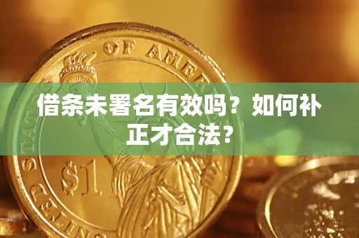 济南借条未署名有效吗？如何补正才合法？