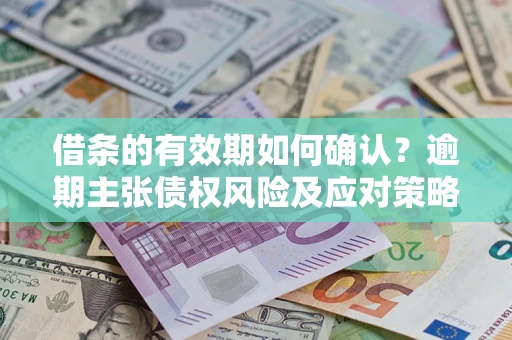 济南借条的有效期如何确认？逾期主张债权风险及应对策略？