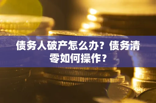 济南债务人破产怎么办？债务清零如何操作？