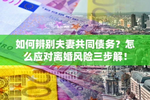 济南如何辨别夫妻共同债务？怎么应对离婚风险三步解！
