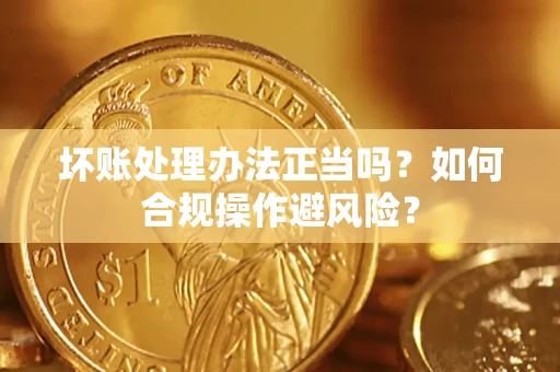 济南坏账处理办法正当吗？如何合规操作避风险？