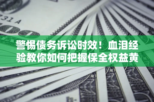 济南警惕债务诉讼时效！血泪经验教你如何把握保全权益黄金期