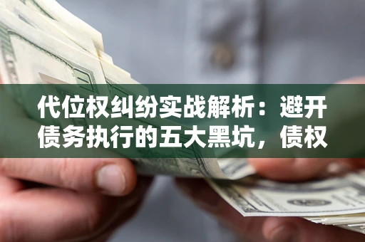济南代位权纠纷实战解析：避开债务执行的五大黑坑，债权人必看指南