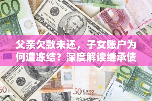 济南父亲欠款未还，子女账户为何遭冻结？深度解读继承债务迷局