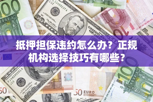 济南抵押担保违约怎么办？正规机构选择技巧有哪些？