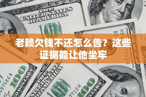 济南老赖欠钱不还怎么告？这些证据能让他坐牢