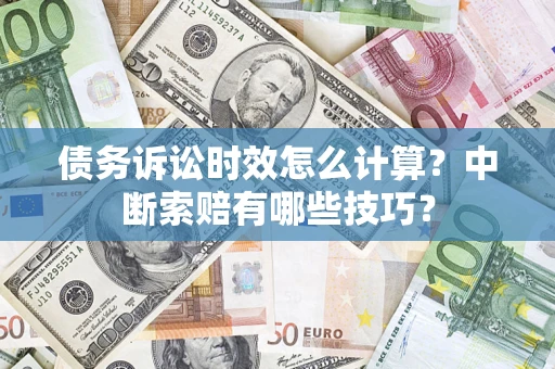 济南债务诉讼时效怎么计算？中断索赔有哪些技巧？